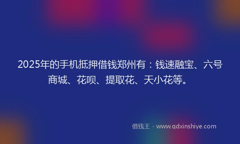 2025年的手机抵押借钱郑州有：钱速融宝、六号商城、花呗、提取花、天小花等。