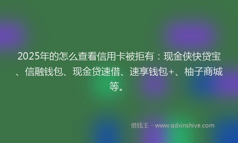 2025年的怎么查看信用卡被拒有：现金侠快贷宝、信融钱包、现金贷速借、速享钱包+、柚子商城等。