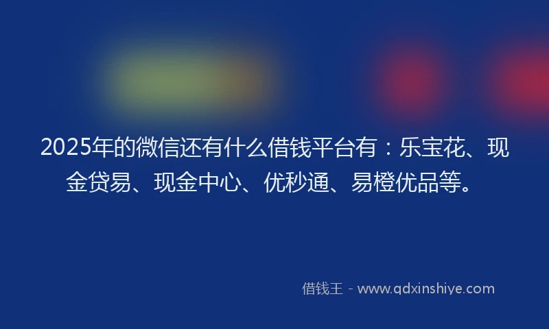 2025年的微信还有什么借钱平台有：乐宝花、现金贷易、现金中心、优秒通、易橙优品等。