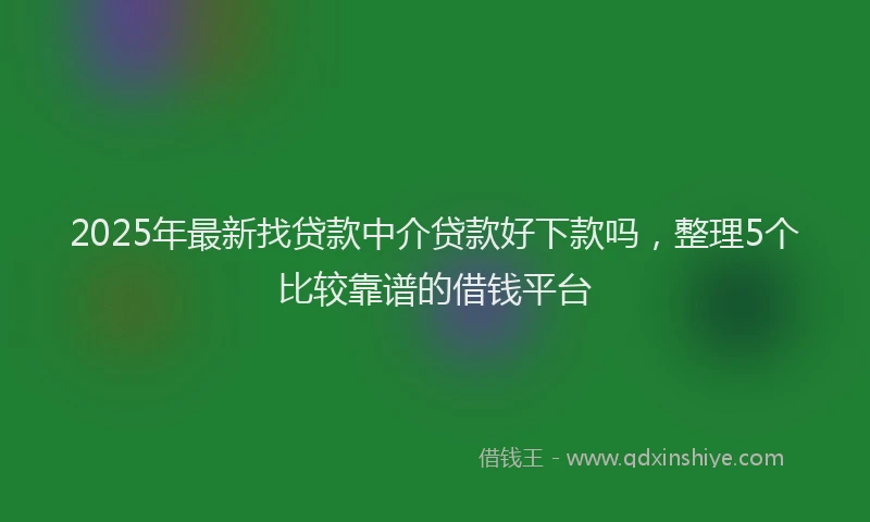 2025年最新找贷款中介贷款好下款吗，整理5个比较靠谱的借钱平台