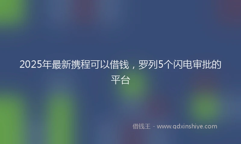 2025年最新携程可以借钱，罗列5个闪电审批的平台