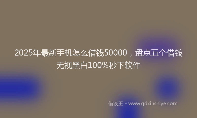 2025年最新手机怎么借钱50000，盘点五个借钱无视黑白100%秒下软件