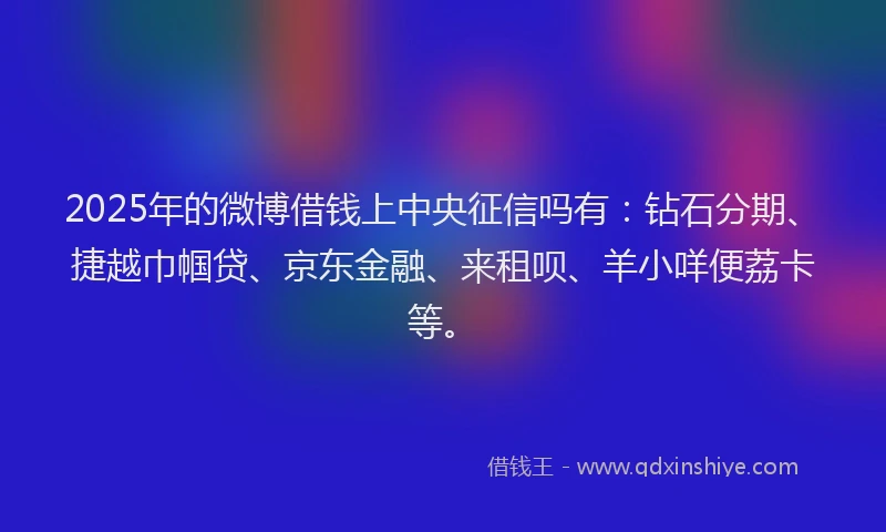 2025年的微博借钱上中央征信吗有：钻石分期、捷越巾帼贷、京东金融、来租呗、羊小咩便荔卡等。
