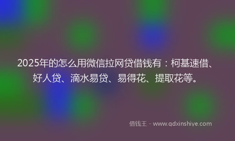 2025年的怎么用微信拉网贷借钱有：柯基速借、好人贷、滴水易贷、易得花、提取花等。