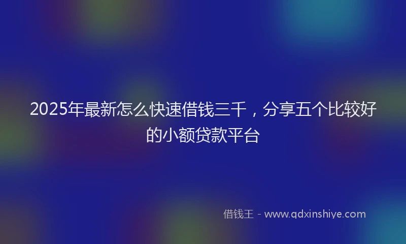 2025年最新怎么快速借钱三千，分享五个比较好的小额贷款平台