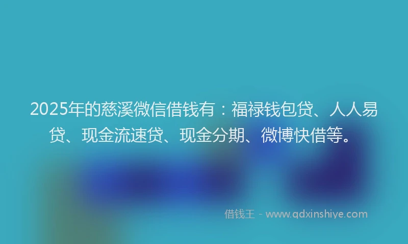 2025年的慈溪微信借钱有：福禄钱包贷、人人易贷、现金流速贷、现金分期、微博快借等。