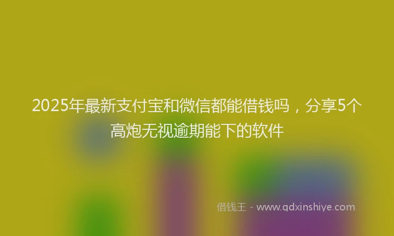 2025年最新支付宝和微信都能借钱吗，分享5个高炮无视逾期能下的软件