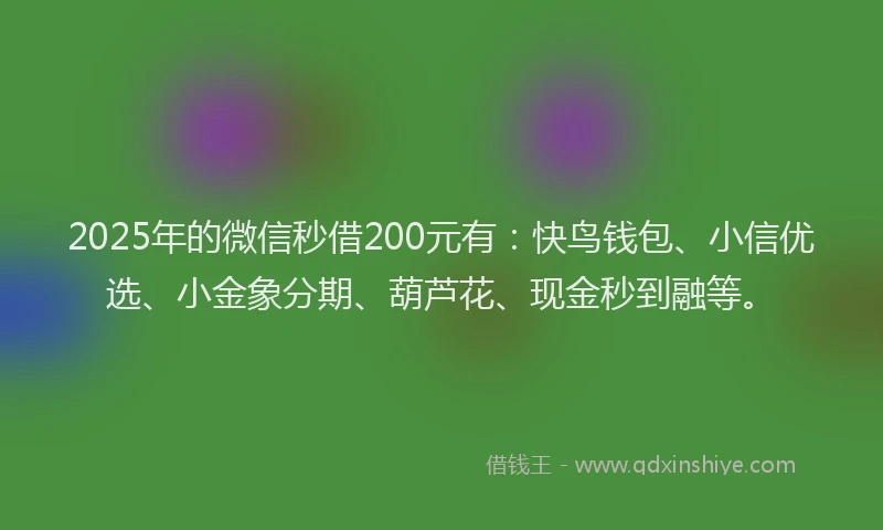 2025年的微信秒借200元有：快鸟钱包、小信优选、小金象分期、葫芦花、现金秒到融等。