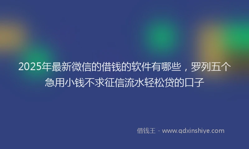 2025年最新微信的借钱的软件有哪些，罗列五个急用小钱不求征信流水轻松贷的口子