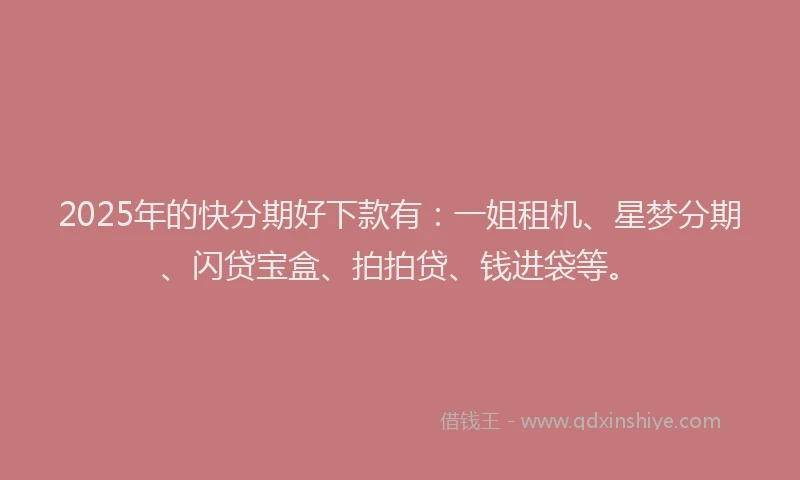 2025年的快分期好下款有：一姐租机、星梦分期、闪贷宝盒、拍拍贷、钱进袋等。