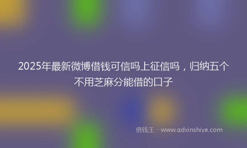 2025年最新微博借钱可信吗上征信吗，归纳五个不用芝麻分能借的口子