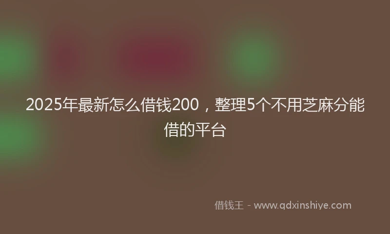 2025年最新怎么借钱200，整理5个不用芝麻分能借的平台