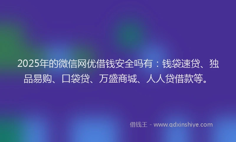 2025年的微信网优借钱安全吗有：钱袋速贷、独品易购、口袋贷、万盛商城、人人贷借款等。
