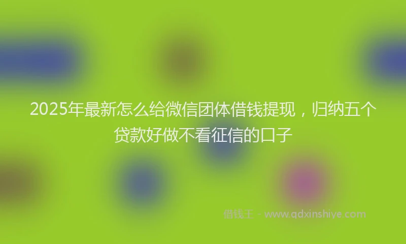 2025年最新怎么给微信团体借钱提现，归纳五个贷款好做不看征信的口子