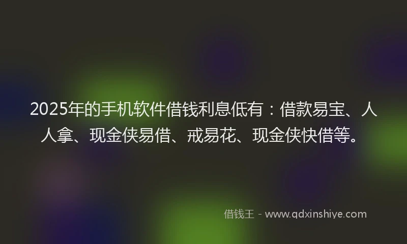 2025年的手机软件借钱利息低有：借款易宝、人人拿、现金侠易借、戒易花、现金侠快借等。
