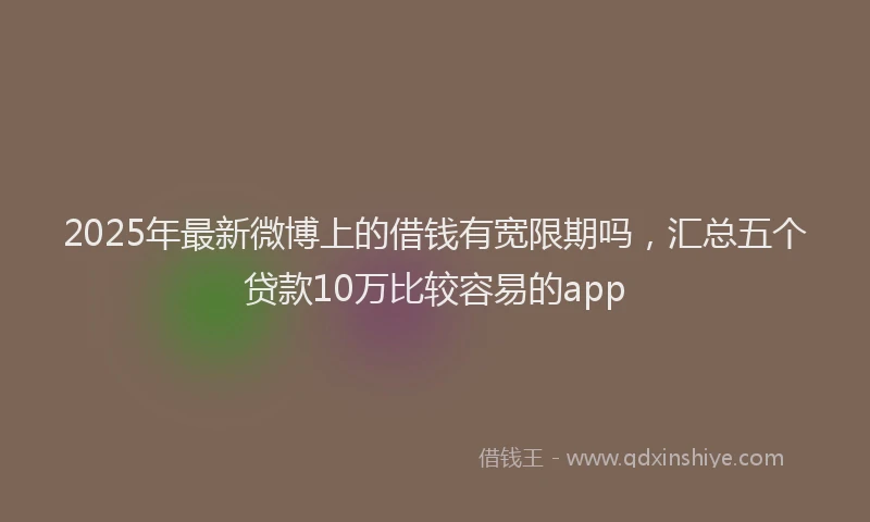 2025年最新微博上的借钱有宽限期吗，汇总五个贷款10万比较容易的app