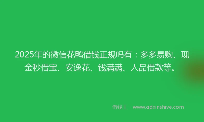 2025年的微信花鸭借钱正规吗有：多多易购、现金秒借宝、安逸花、钱满满、人品借款等。