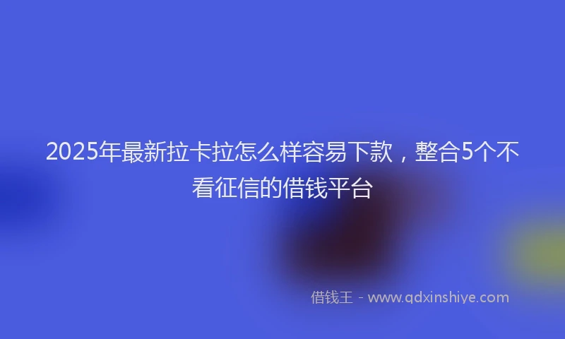 2025年最新拉卡拉怎么样容易下款，整合5个不看征信的借钱平台