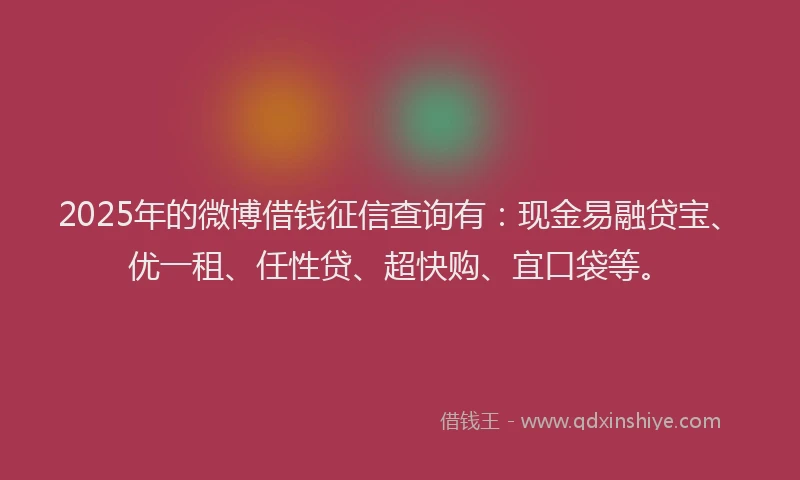 2025年的微博借钱征信查询有：现金易融贷宝、优一租、任性贷、超快购、宜口袋等。