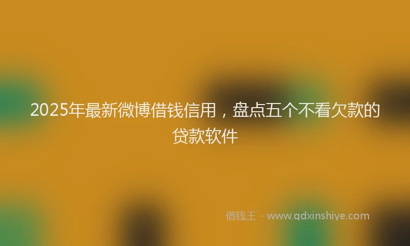 2025年最新微博借钱信用，盘点五个不看欠款的贷款软件