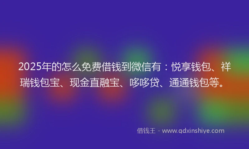 2025年的怎么免费借钱到微信有：悦享钱包、祥瑞钱包宝、现金直融宝、哆哆贷、通通钱包等。