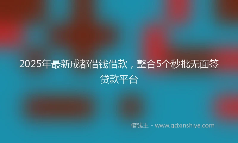 2025年最新成都借钱借款，整合5个秒批无面签贷款平台