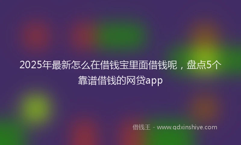 2025年最新怎么在借钱宝里面借钱呢，盘点5个靠谱借钱的网贷app