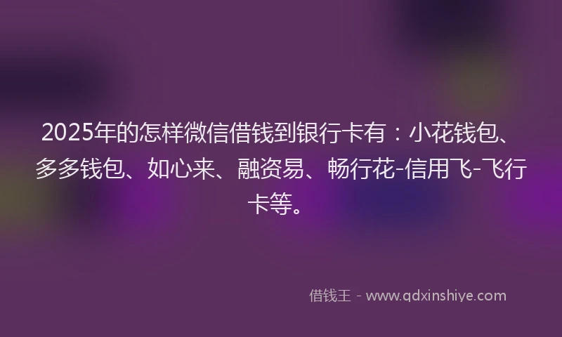 2025年的怎样微信借钱到银行卡有：小花钱包、多多钱包、如心来、融资易、畅行花-信用飞-飞行卡等。