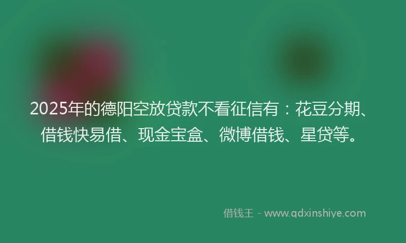 2025年的德阳空放贷款不看征信有：花豆分期、借钱快易借、现金宝盒、微博借钱、星贷等。