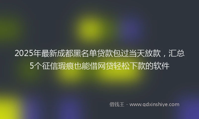 2025年最新成都黑名单贷款包过当天放款，汇总5个征信瑕疵也能借网贷轻松下款的软件