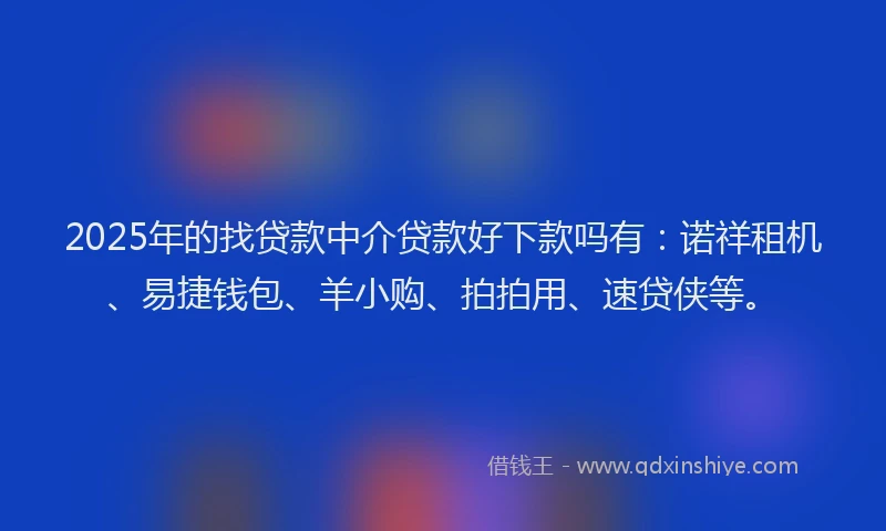 2025年的找贷款中介贷款好下款吗有：诺祥租机、易捷钱包、羊小购、拍拍用、速贷侠等。