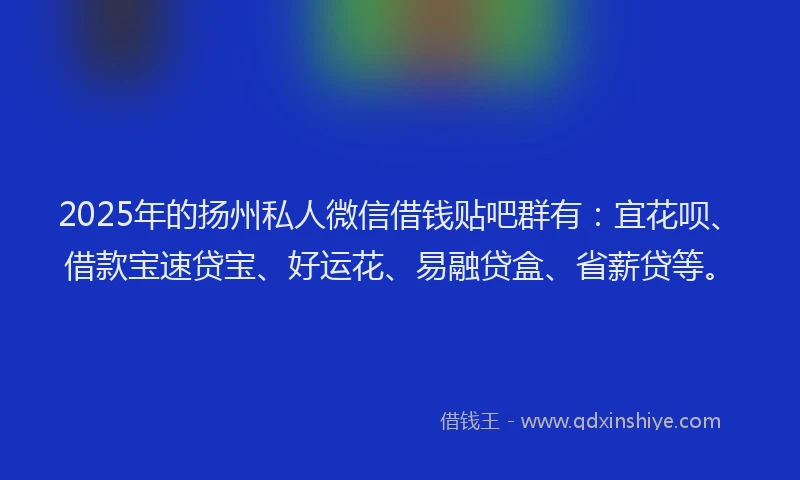 2025年的扬州私人微信借钱贴吧群有：宜花呗、借款宝速贷宝、好运花、易融贷盒、省薪贷等。
