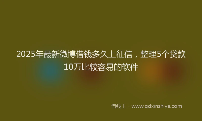 2025年最新微博借钱多久上征信，整理5个贷款10万比较容易的软件