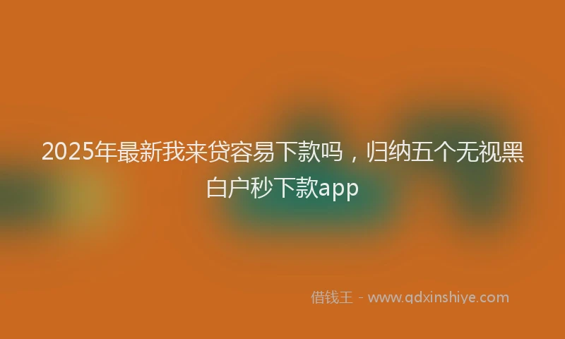 2025年最新我来贷容易下款吗，归纳五个无视黑白户秒下款app