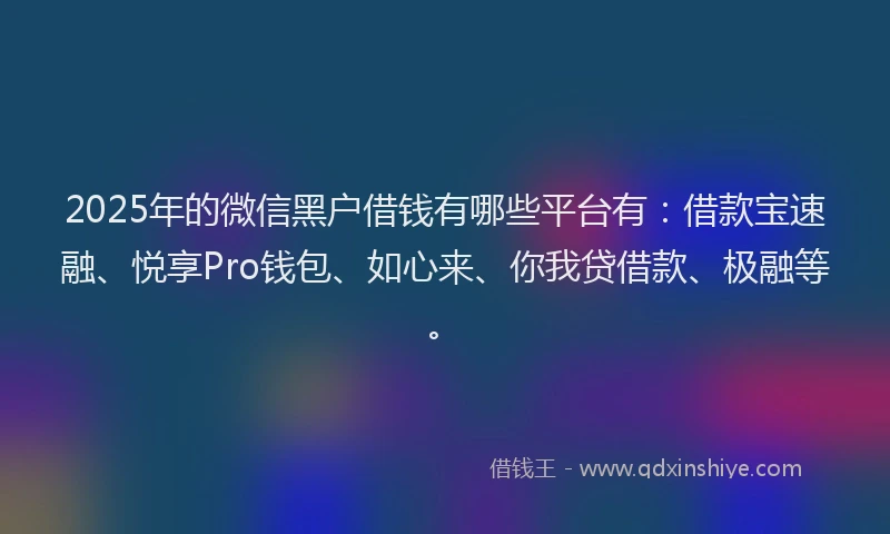 2025年的微信黑户借钱有哪些平台有：借款宝速融、悦享Pro钱包、如心来、你我贷借款、极融等。