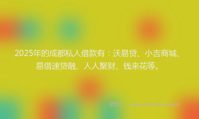 2025年的成都私人借款有：沃易贷、小吉商城、易借速贷融、人人聚财、钱来花等。