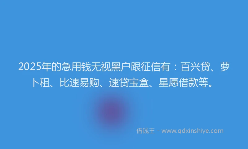 2025年的急用钱无视黑户跟征信有：百兴贷、萝卜租、比速易购、速贷宝盒、星愿借款等。