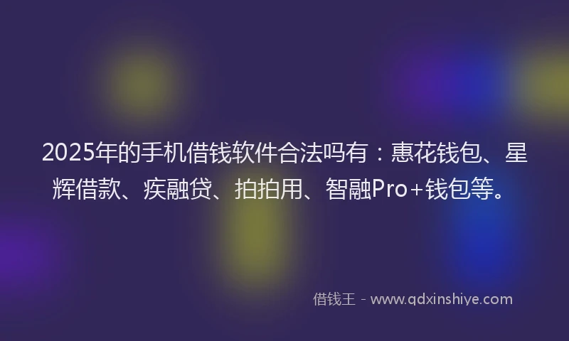 2025年的手机借钱软件合法吗有：惠花钱包、星辉借款、疾融贷、拍拍用、智融Pro+钱包等。