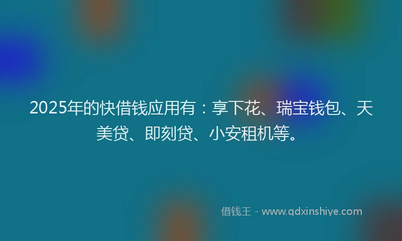 2025年的快借钱应用有：享下花、瑞宝钱包、天美贷、即刻贷、小安租机等。