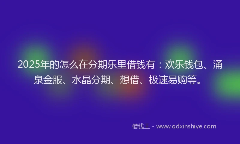 2025年的怎么在分期乐里借钱有：欢乐钱包、涌泉金服、水晶分期、想借、极速易购等。