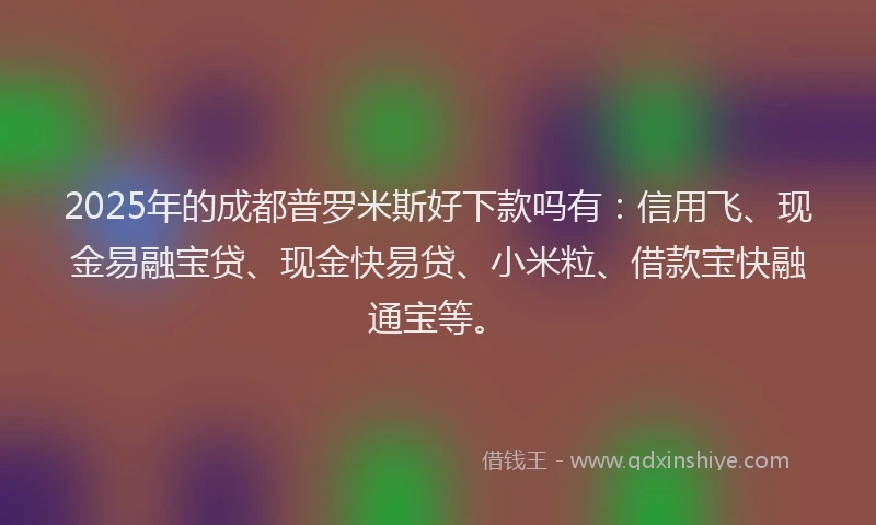 2025年的成都普罗米斯好下款吗有：信用飞、现金易融宝贷、现金快易贷、小米粒、借款宝快融通宝等。