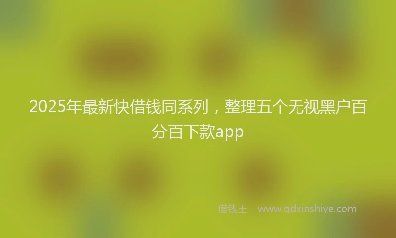 2025年最新快借钱同系列，整理五个无视黑户百分百下款app