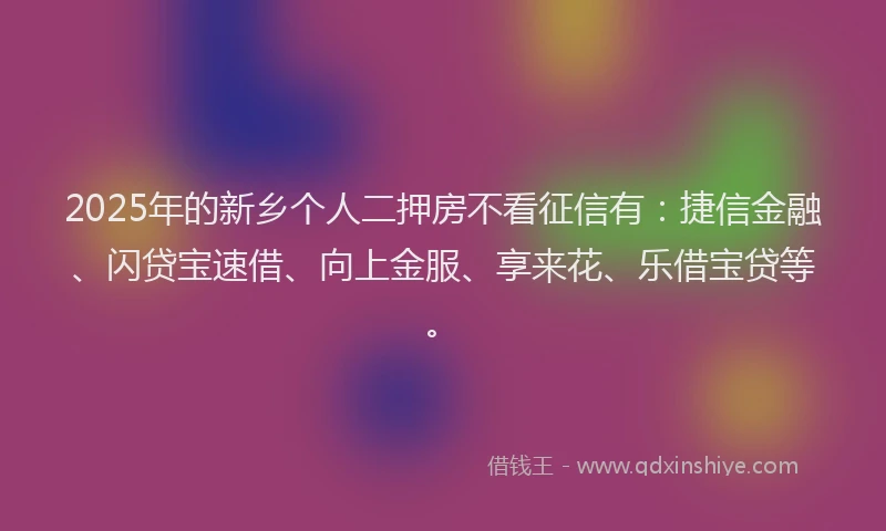 2025年的新乡个人二押房不看征信有：捷信金融、闪贷宝速借、向上金服、享来花、乐借宝贷等。