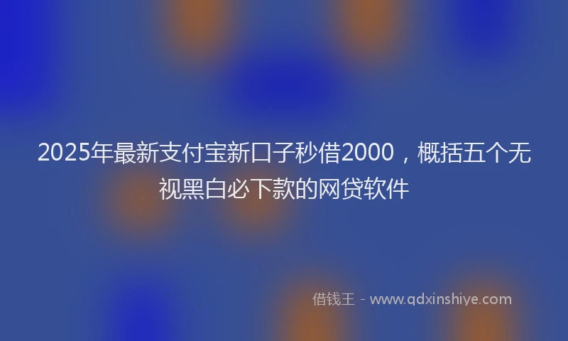 2025年最新支付宝新口子秒借2000，概括五个无视黑白必下款的网贷软件