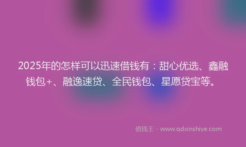 2025年的怎样可以迅速借钱有：甜心优选、鑫融钱包+、融逸速贷、全民钱包、星愿贷宝等。