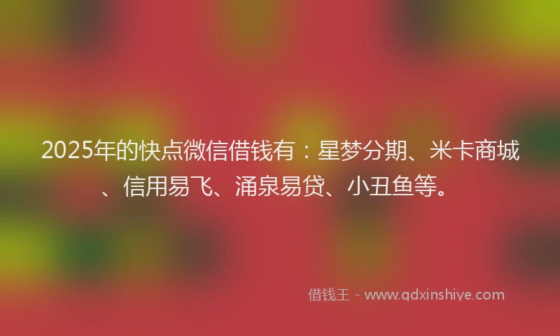 2025年的快点微信借钱有：星梦分期、米卡商城、信用易飞、涌泉易贷、小丑鱼等。