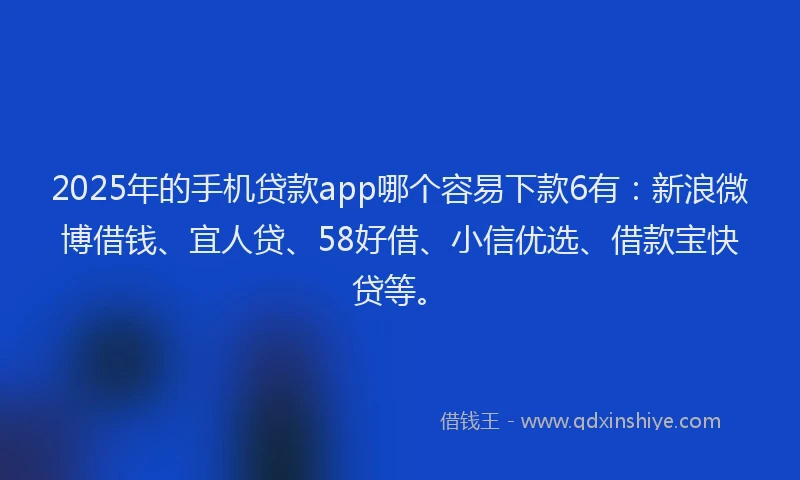 2025年的手机贷款app哪个容易下款6有：新浪微博借钱、宜人贷、58好借、小信优选、借款宝快贷等。