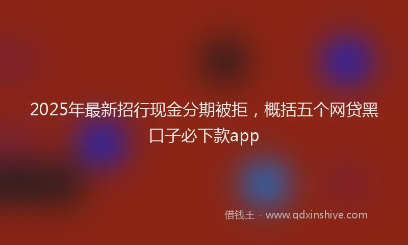 2025年最新招行现金分期被拒，概括五个网贷黑口子必下款app