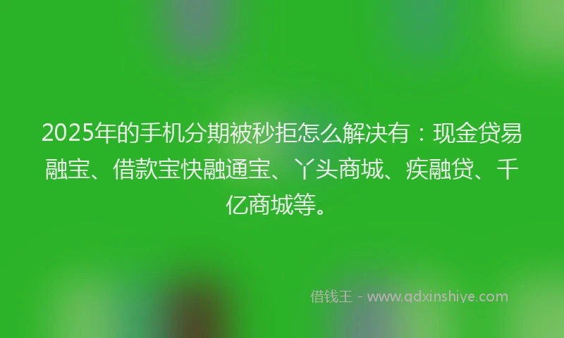 2025年的手机分期被秒拒怎么解决有：现金贷易融宝、借款宝快融通宝、丫头商城、疾融贷、千亿商城等。