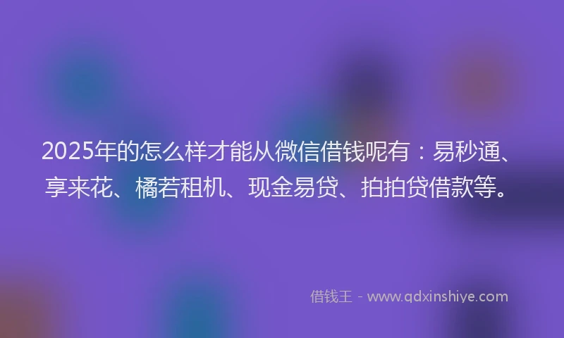 2025年的怎么样才能从微信借钱呢有：易秒通、享来花、橘若租机、现金易贷、拍拍贷借款等。